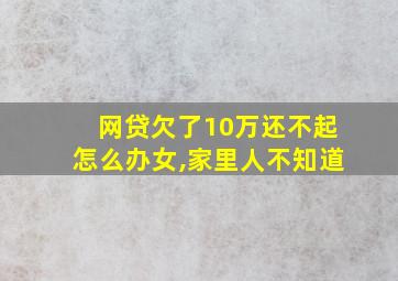 网贷欠了10万还不起怎么办女,家里人不知道