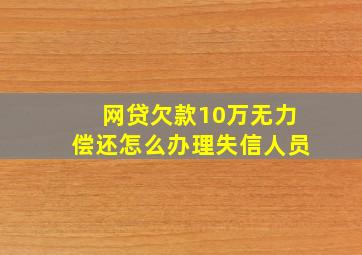 网贷欠款10万无力偿还怎么办理失信人员