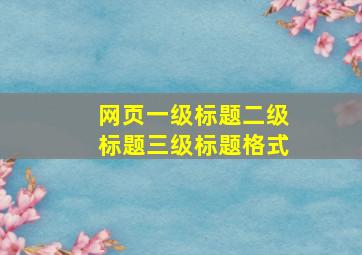 网页一级标题二级标题三级标题格式