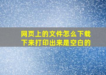 网页上的文件怎么下载下来打印出来是空白的