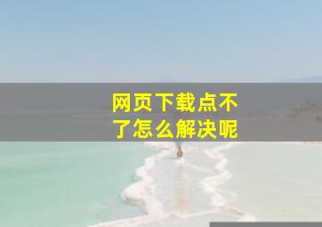 网页下载点不了怎么解决呢