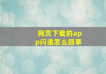 网页下载的app闪退怎么回事