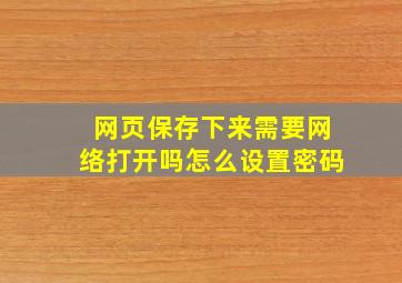 网页保存下来需要网络打开吗怎么设置密码