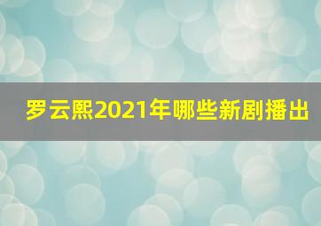 罗云熙2021年哪些新剧播出