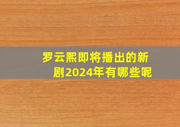 罗云熙即将播出的新剧2024年有哪些呢