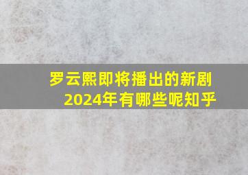 罗云熙即将播出的新剧2024年有哪些呢知乎