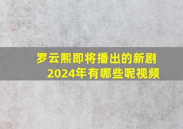 罗云熙即将播出的新剧2024年有哪些呢视频