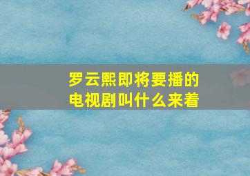 罗云熙即将要播的电视剧叫什么来着