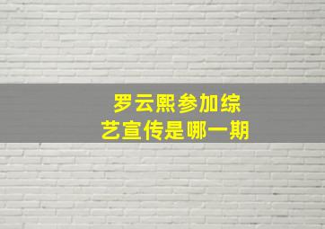 罗云熙参加综艺宣传是哪一期