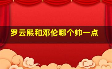 罗云熙和邓伦哪个帅一点