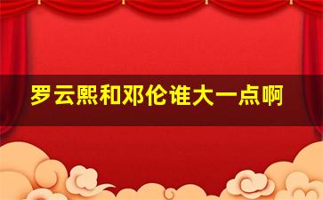 罗云熙和邓伦谁大一点啊