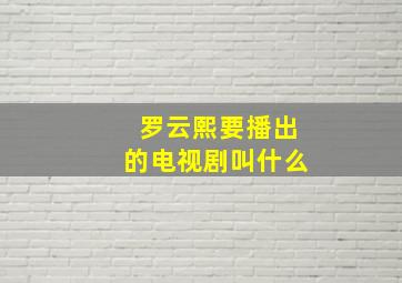 罗云熙要播出的电视剧叫什么