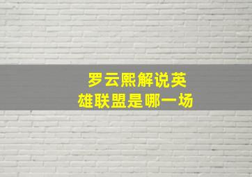 罗云熙解说英雄联盟是哪一场