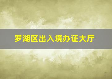 罗湖区出入境办证大厅