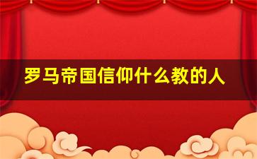 罗马帝国信仰什么教的人