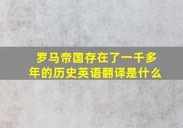 罗马帝国存在了一千多年的历史英语翻译是什么