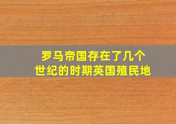 罗马帝国存在了几个世纪的时期英国殖民地