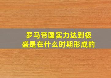 罗马帝国实力达到极盛是在什么时期形成的