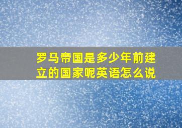 罗马帝国是多少年前建立的国家呢英语怎么说