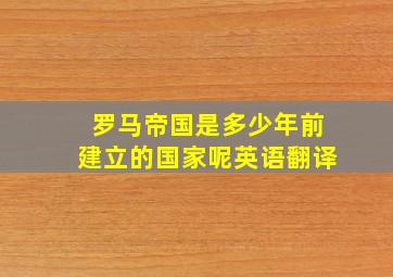 罗马帝国是多少年前建立的国家呢英语翻译