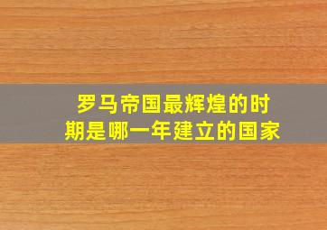 罗马帝国最辉煌的时期是哪一年建立的国家