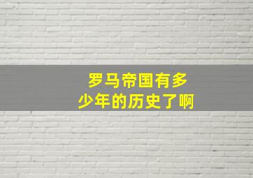 罗马帝国有多少年的历史了啊