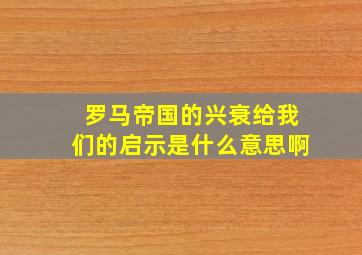 罗马帝国的兴衰给我们的启示是什么意思啊