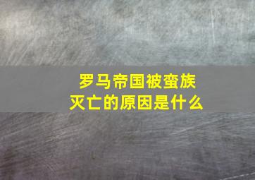 罗马帝国被蛮族灭亡的原因是什么