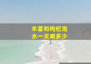 羊藿和枸杞泡水一天喝多少