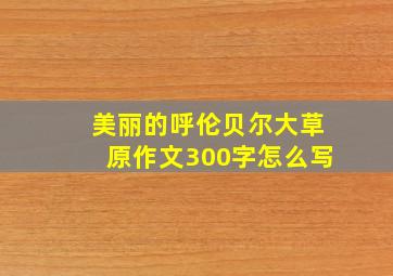 美丽的呼伦贝尔大草原作文300字怎么写