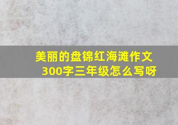 美丽的盘锦红海滩作文300字三年级怎么写呀