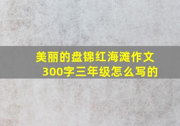 美丽的盘锦红海滩作文300字三年级怎么写的