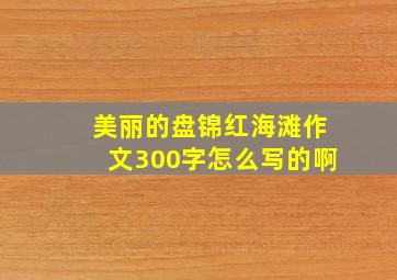 美丽的盘锦红海滩作文300字怎么写的啊