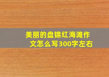 美丽的盘锦红海滩作文怎么写300字左右