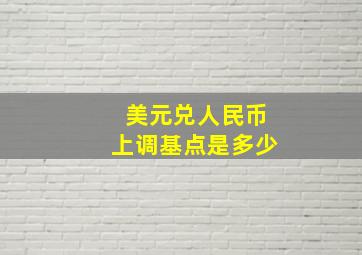 美元兑人民币上调基点是多少