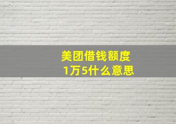 美团借钱额度1万5什么意思