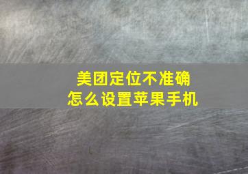 美团定位不准确怎么设置苹果手机