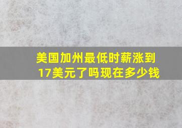 美国加州最低时薪涨到17美元了吗现在多少钱