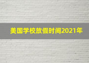 美国学校放假时间2021年