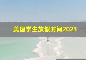 美国学生放假时间2023