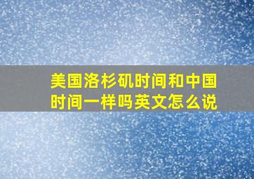 美国洛杉矶时间和中国时间一样吗英文怎么说