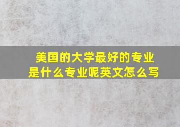 美国的大学最好的专业是什么专业呢英文怎么写