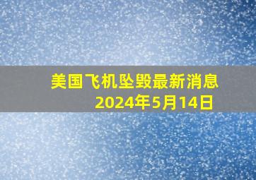 美国飞机坠毁最新消息2024年5月14日