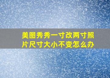 美图秀秀一寸改两寸照片尺寸大小不变怎么办