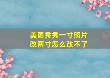 美图秀秀一寸照片改两寸怎么改不了