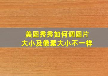 美图秀秀如何调图片大小及像素大小不一样