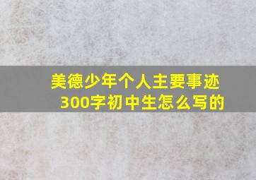 美德少年个人主要事迹300字初中生怎么写的