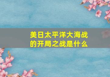 美日太平洋大海战的开局之战是什么