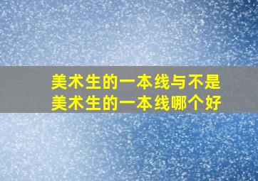 美术生的一本线与不是美术生的一本线哪个好