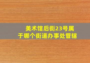 美术馆后街23号属于哪个街道办事处管辖